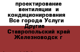 проектирование вентиляции  и кондиционирования - Все города Услуги » Другие   . Ставропольский край,Железноводск г.